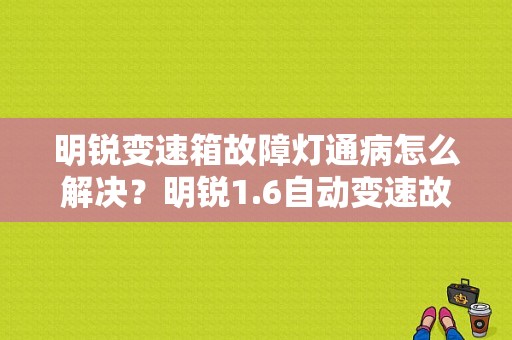 明锐变速箱故障灯通病怎么解决？明锐1.6自动变速故障