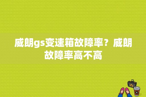 威朗gs变速箱故障率？威朗故障率高不高-图1