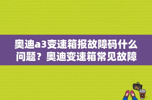 奥迪a3变速箱报故障码什么问题？奥迪变速箱常见故障-图1