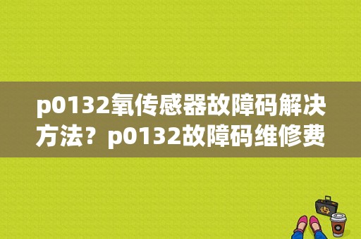 p0132氧传感器故障码解决方法？p0132故障码维修费用-图1