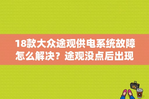 18款大众途观供电系统故障怎么解决？途观没点后出现故障码-图1