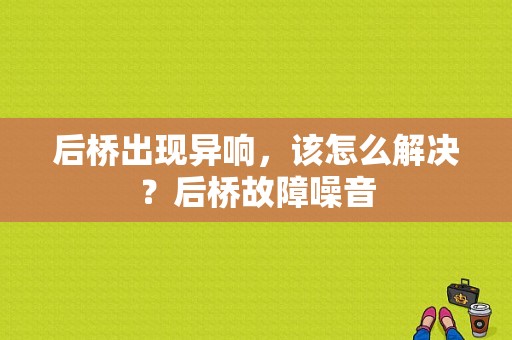 后桥出现异响，该怎么解决？后桥故障噪音-图1
