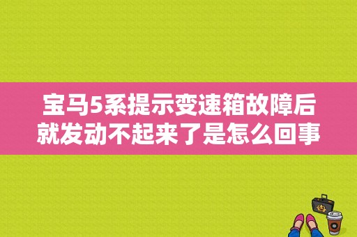 宝马5系提示变速箱故障后就发动不起来了是怎么回事？宝马波箱故障现象-图1