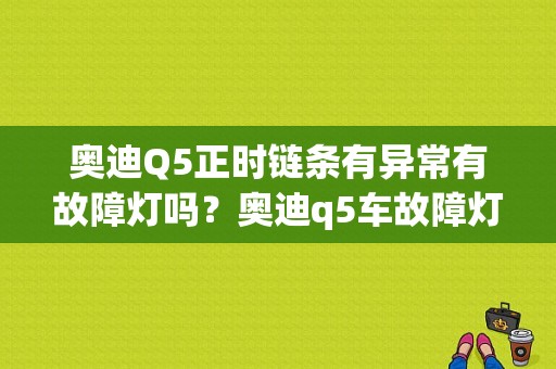 奥迪Q5正时链条有异常有故障灯吗？奥迪q5车故障灯标识-图1