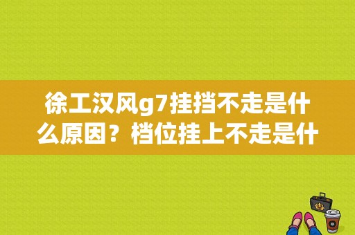 徐工汉风g7挂挡不走是什么原因？档位挂上不走是什么故障-图1