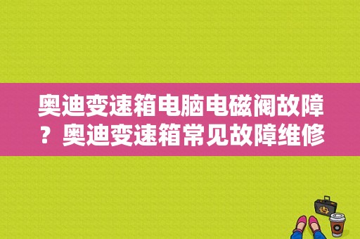 奥迪变速箱电脑电磁阀故障？奥迪变速箱常见故障维修-图1