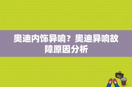 奥迪内饰异响？奥迪异响故障原因分析-图1