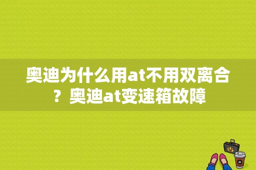 奥迪为什么用at不用双离合？奥迪at变速箱故障-图1