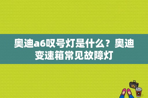 奥迪a6叹号灯是什么？奥迪变速箱常见故障灯-图1