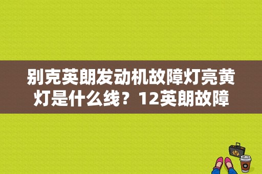 别克英朗发动机故障灯亮黄灯是什么线？12英朗故障灯图解-图1