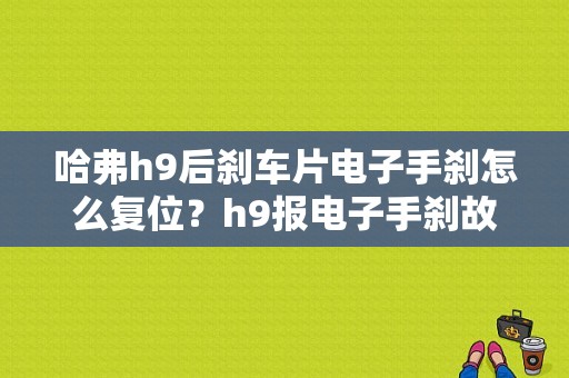 哈弗h9后刹车片电子手刹怎么复位？h9报电子手刹故障-图1