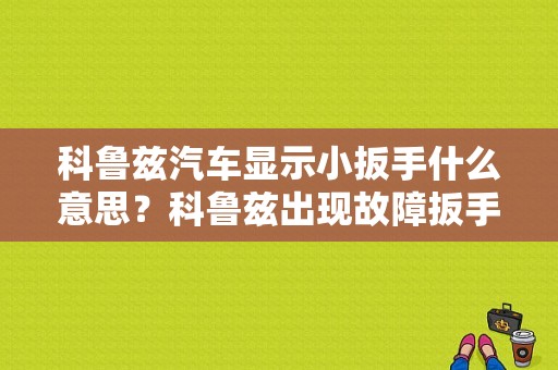 科鲁兹汽车显示小扳手什么意思？科鲁兹出现故障扳手-图1