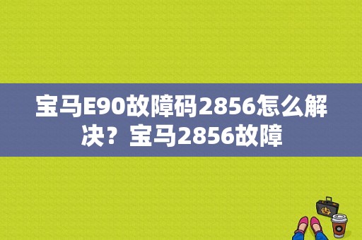 宝马E90故障码2856怎么解决？宝马2856故障-图1