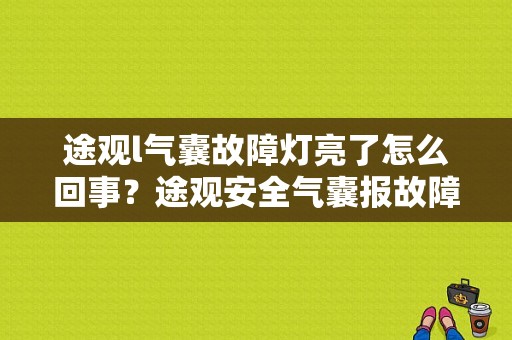 途观l气囊故障灯亮了怎么回事？途观安全气囊报故障-图1