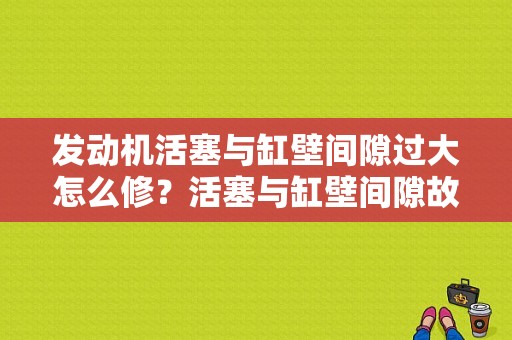 发动机活塞与缸壁间隙过大怎么修？活塞与缸壁间隙故障排除-图1