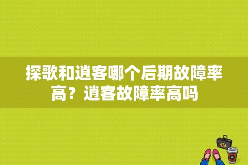 探歌和逍客哪个后期故障率高？逍客故障率高吗-图1