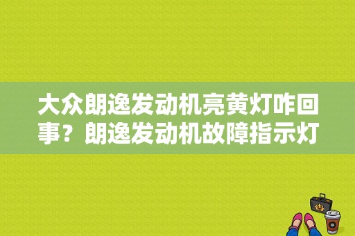 大众朗逸发动机亮黄灯咋回事？朗逸发动机故障指示灯-图1