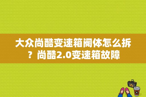 大众尚酷变速箱阀体怎么拆？尚酷2.0变速箱故障-图1