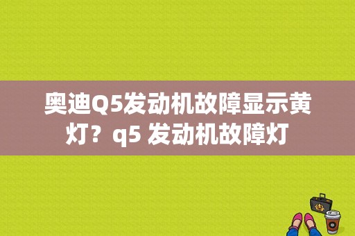 奥迪Q5发动机故障显示黄灯？q5 发动机故障灯-图1