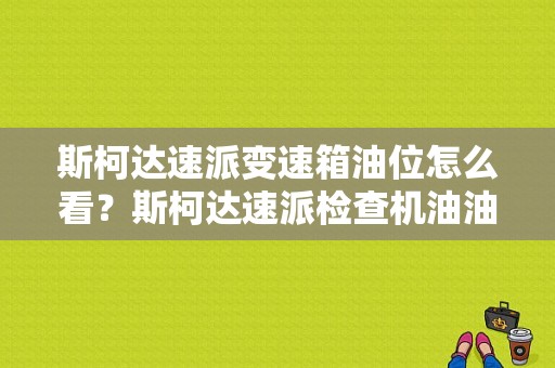 斯柯达速派变速箱油位怎么看？斯柯达速派检查机油油位故障-图1