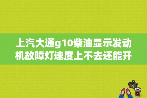 上汽大通g10柴油显示发动机故障灯速度上不去还能开吗？大通汽车g10故障码-图1