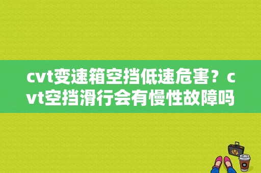 cvt变速箱空挡低速危害？cvt空挡滑行会有慢性故障吗-图1