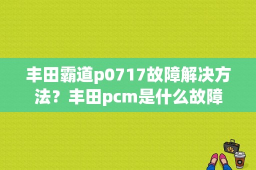 丰田霸道p0717故障解决方法？丰田pcm是什么故障-图1