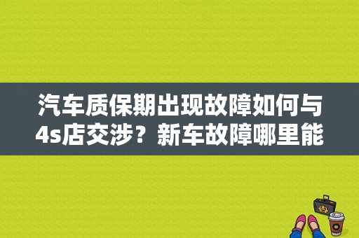 汽车质保期出现故障如何与4s店交涉？新车故障哪里能投诉-图1
