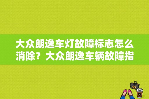 大众朗逸车灯故障标志怎么消除？大众朗逸车辆故障指示灯图解-图1