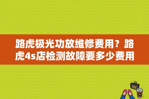 路虎极光功放维修费用？路虎4s店检测故障要多少费用-图2