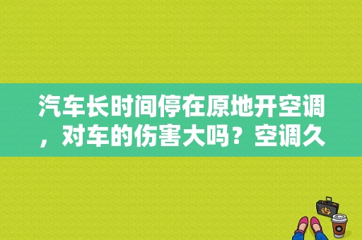 汽车长时间停在原地开空调，对车的伤害大吗？空调久不关发动机故障