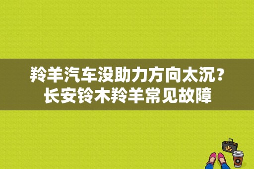 羚羊汽车没助力方向太沉？长安铃木羚羊常见故障-图1