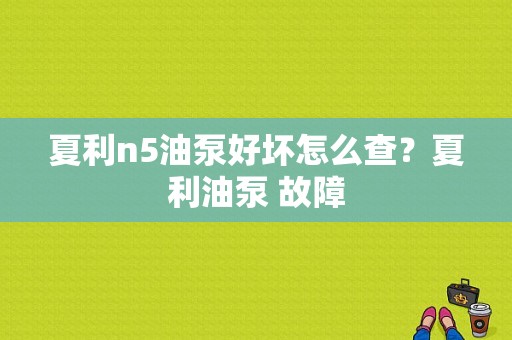 夏利n5油泵好坏怎么查？夏利油泵 故障-图1