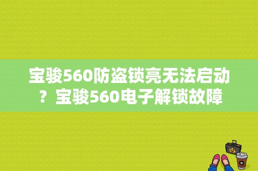 宝骏560防盗锁亮无法启动？宝骏560电子解锁故障-图1