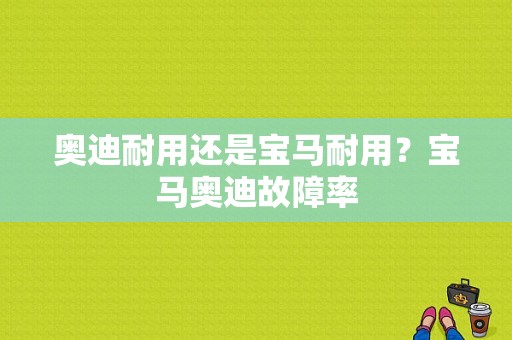 奥迪耐用还是宝马耐用？宝马奥迪故障率-图1