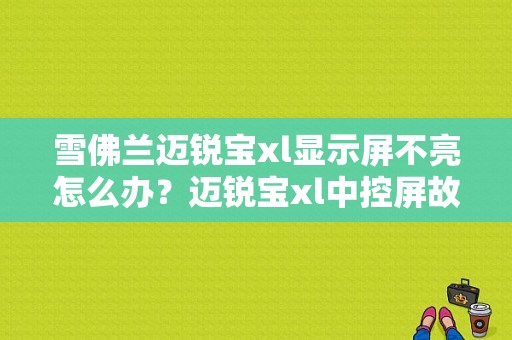 雪佛兰迈锐宝xl显示屏不亮怎么办？迈锐宝xl中控屏故障-图1