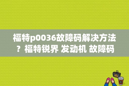 福特p0036故障码解决方法？福特锐界 发动机 故障码-图1