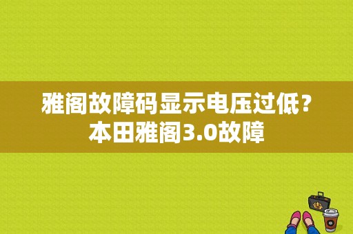 雅阁故障码显示电压过低？本田雅阁3.0故障-图1