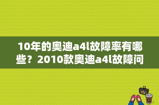 10年的奥迪a4l故障率有哪些？2010款奥迪a4l故障问题-图1