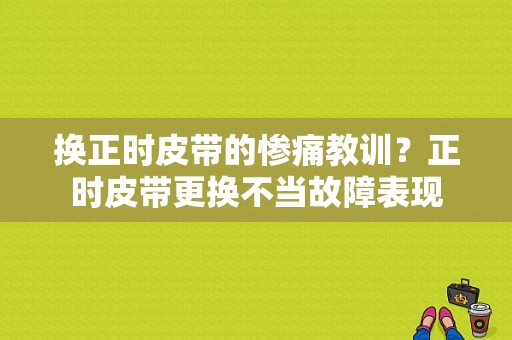 换正时皮带的惨痛教训？正时皮带更换不当故障表现-图1