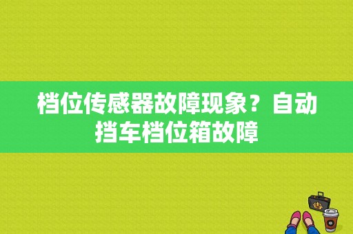 档位传感器故障现象？自动挡车档位箱故障-图1
