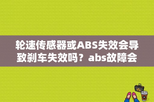 轮速传感器或ABS失效会导致刹车失效吗？abs故障会导致刹车软吗-图1