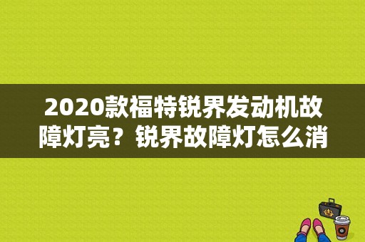 2020款福特锐界发动机故障灯亮？锐界故障灯怎么消除-图1