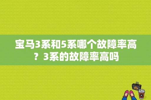 宝马3系和5系哪个故障率高？3系的故障率高吗-图1
