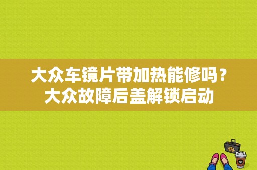 大众车镜片带加热能修吗？大众故障后盖解锁启动-图1