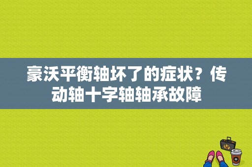 豪沃平衡轴坏了的症状？传动轴十字轴轴承故障-图1