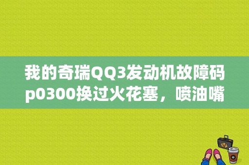 我的奇瑞QQ3发动机故障码p0300换过火花塞，喷油嘴一个月换了2个问题也没解决，请教高手该怎么办？奇瑞QQp0300故障