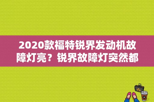 2020款福特锐界发动机故障灯亮？锐界故障灯突然都亮了-图1