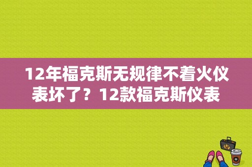 12年福克斯无规律不着火仪表坏了？12款福克斯仪表盘故障-图1