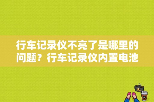 行车记录仪不亮了是哪里的问题？行车记录仪内置电池失效故障-图1